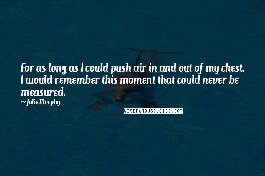 Julie Murphy Quotes: For as long as I could push air in and out of my chest, I would remember this moment that could never be measured.