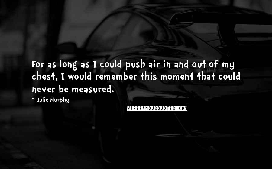 Julie Murphy Quotes: For as long as I could push air in and out of my chest, I would remember this moment that could never be measured.