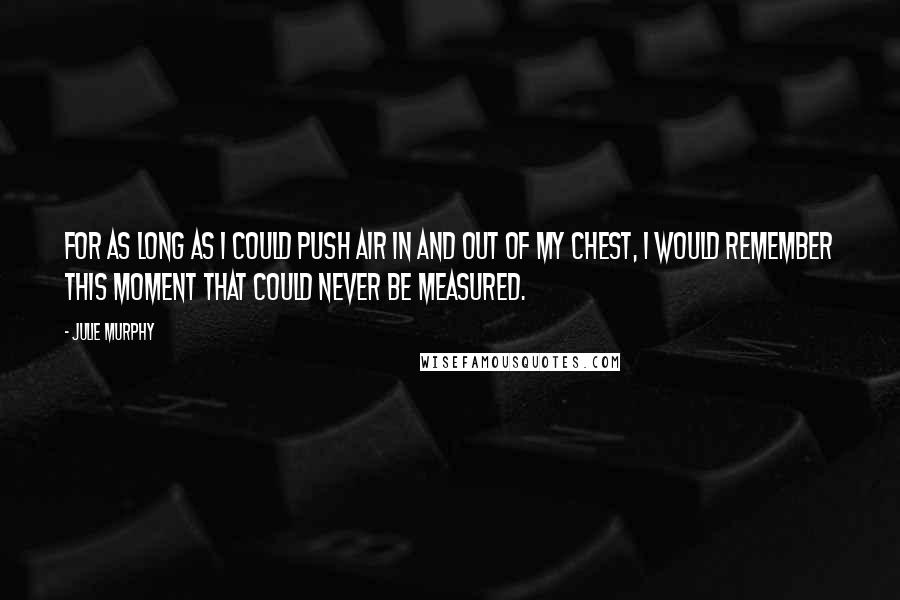 Julie Murphy Quotes: For as long as I could push air in and out of my chest, I would remember this moment that could never be measured.