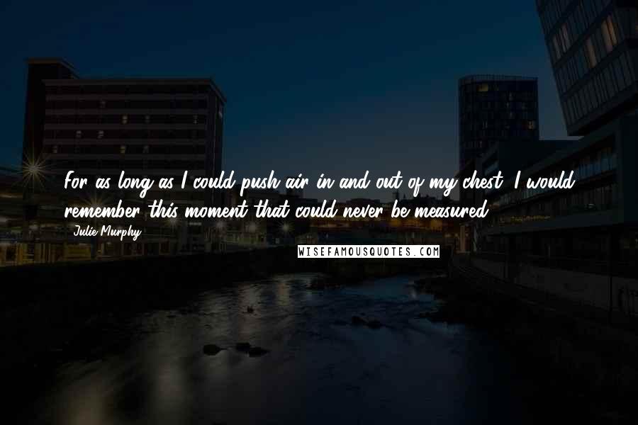 Julie Murphy Quotes: For as long as I could push air in and out of my chest, I would remember this moment that could never be measured.