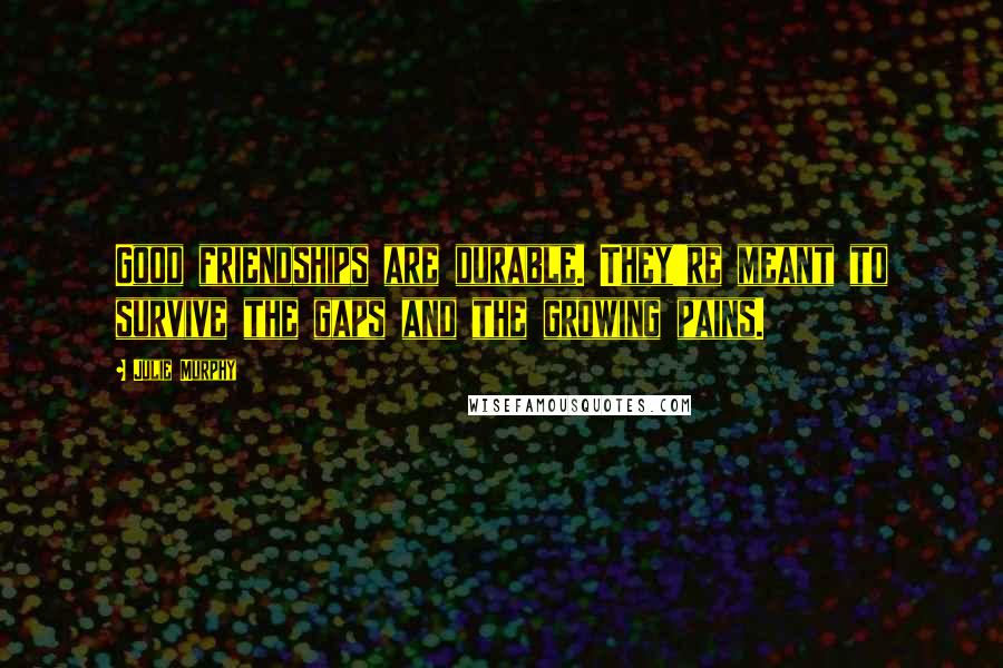 Julie Murphy Quotes: Good friendships are durable. They're meant to survive the gaps and the growing pains.