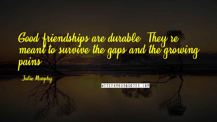 Julie Murphy Quotes: Good friendships are durable. They're meant to survive the gaps and the growing pains.