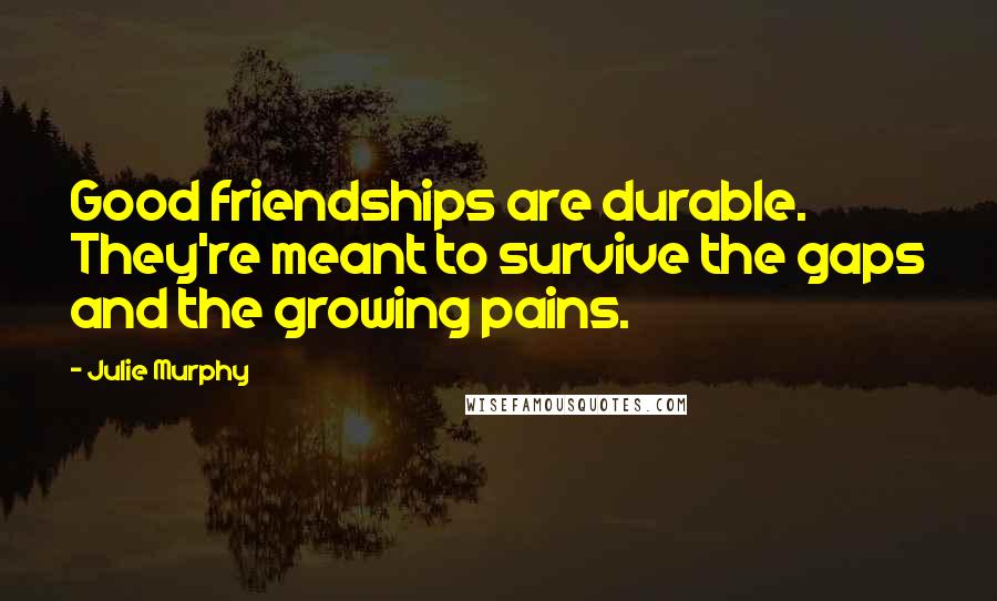 Julie Murphy Quotes: Good friendships are durable. They're meant to survive the gaps and the growing pains.
