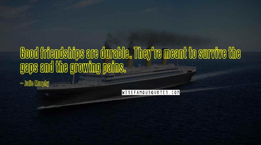 Julie Murphy Quotes: Good friendships are durable. They're meant to survive the gaps and the growing pains.
