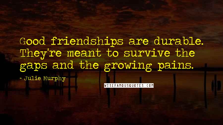 Julie Murphy Quotes: Good friendships are durable. They're meant to survive the gaps and the growing pains.