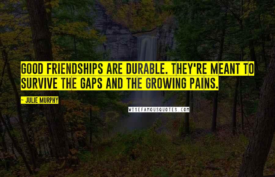 Julie Murphy Quotes: Good friendships are durable. They're meant to survive the gaps and the growing pains.
