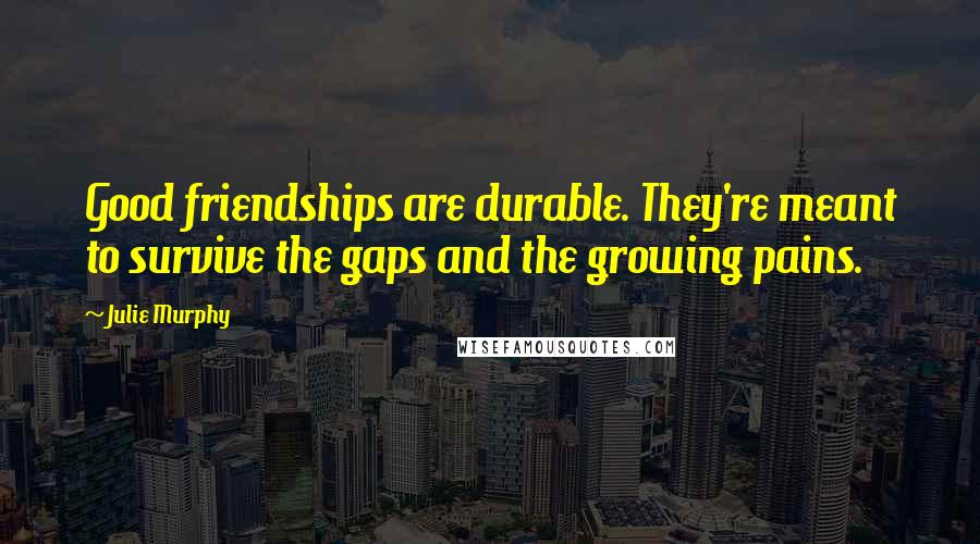 Julie Murphy Quotes: Good friendships are durable. They're meant to survive the gaps and the growing pains.
