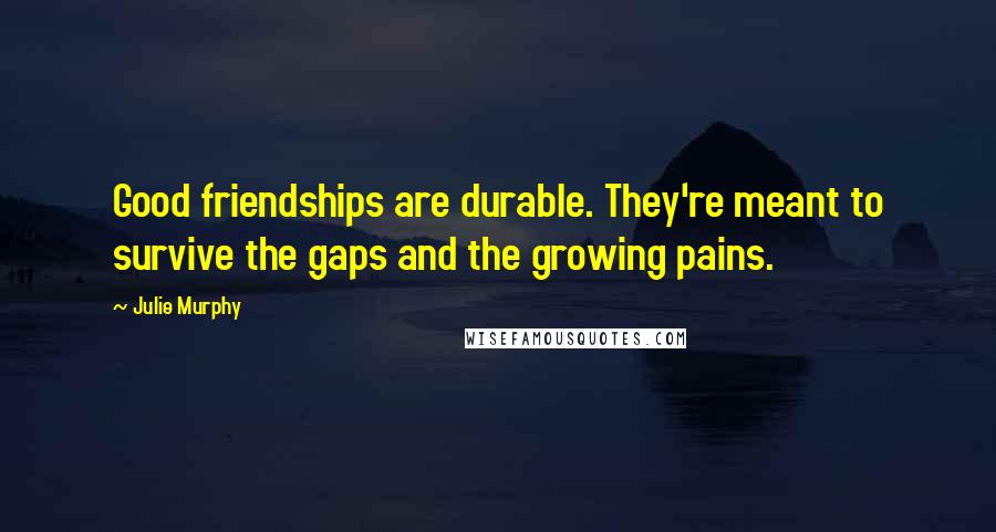 Julie Murphy Quotes: Good friendships are durable. They're meant to survive the gaps and the growing pains.