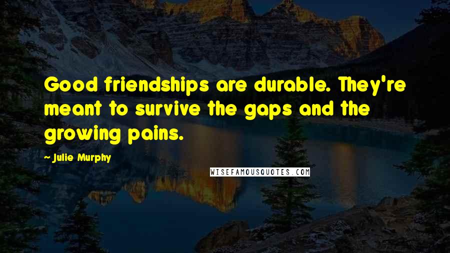 Julie Murphy Quotes: Good friendships are durable. They're meant to survive the gaps and the growing pains.