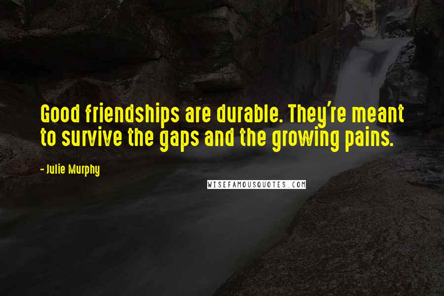 Julie Murphy Quotes: Good friendships are durable. They're meant to survive the gaps and the growing pains.