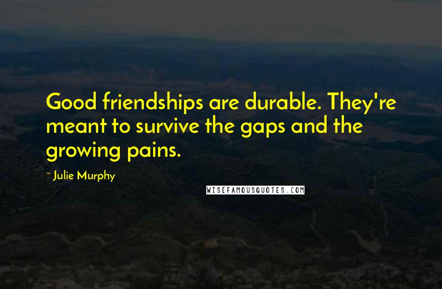 Julie Murphy Quotes: Good friendships are durable. They're meant to survive the gaps and the growing pains.