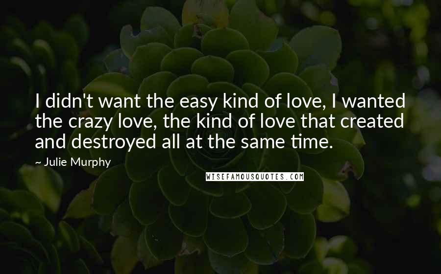 Julie Murphy Quotes: I didn't want the easy kind of love, I wanted the crazy love, the kind of love that created and destroyed all at the same time.