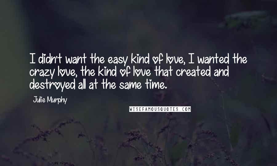 Julie Murphy Quotes: I didn't want the easy kind of love, I wanted the crazy love, the kind of love that created and destroyed all at the same time.