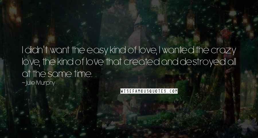 Julie Murphy Quotes: I didn't want the easy kind of love, I wanted the crazy love, the kind of love that created and destroyed all at the same time.