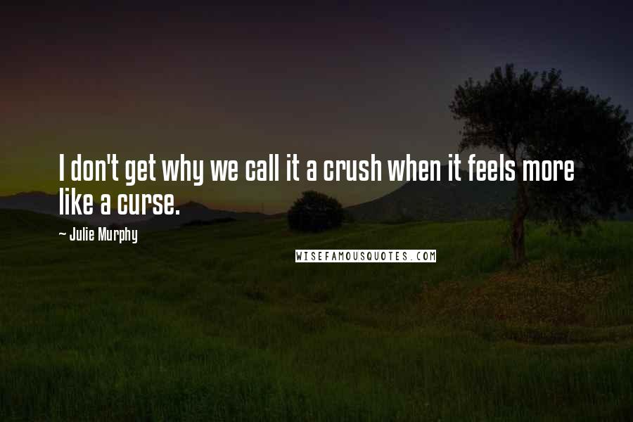 Julie Murphy Quotes: I don't get why we call it a crush when it feels more like a curse.