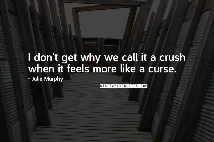 Julie Murphy Quotes: I don't get why we call it a crush when it feels more like a curse.