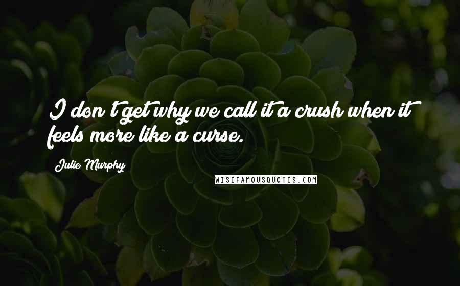 Julie Murphy Quotes: I don't get why we call it a crush when it feels more like a curse.