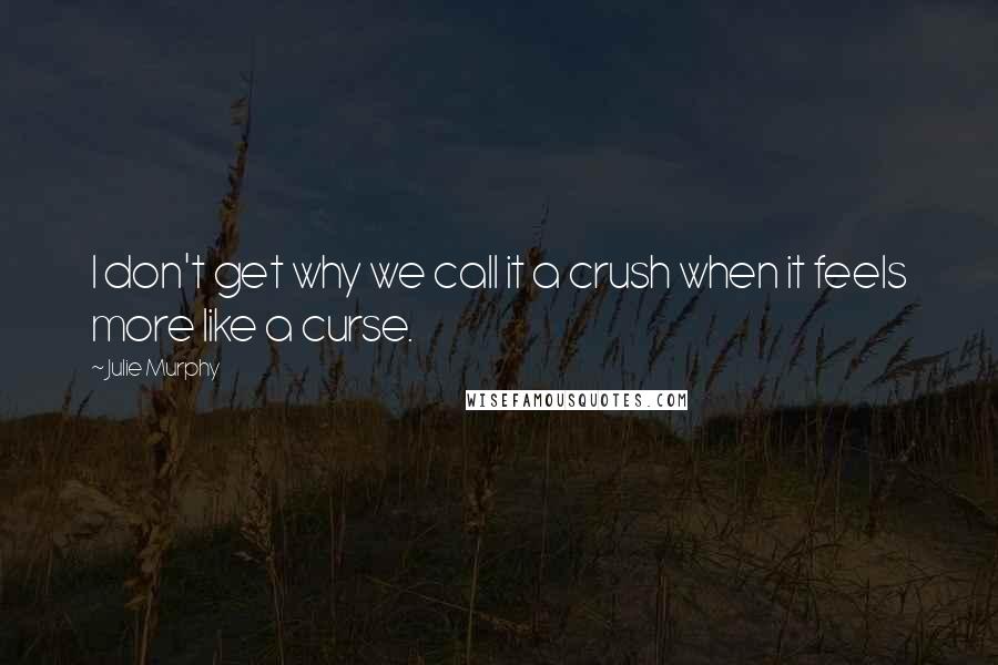 Julie Murphy Quotes: I don't get why we call it a crush when it feels more like a curse.