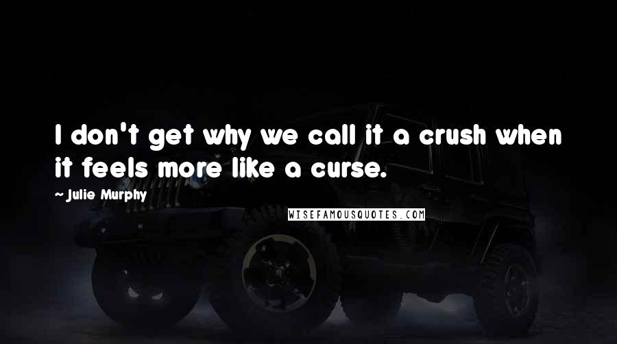 Julie Murphy Quotes: I don't get why we call it a crush when it feels more like a curse.