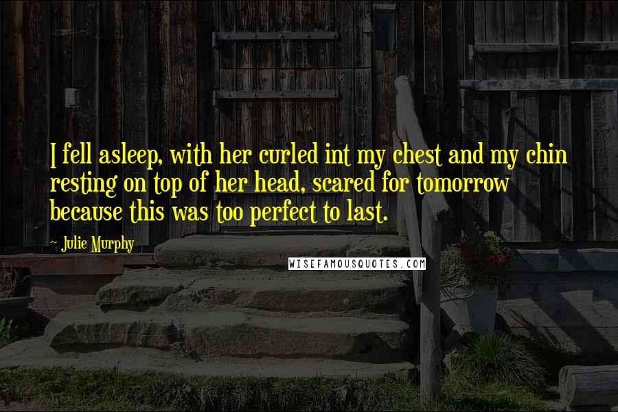 Julie Murphy Quotes: I fell asleep, with her curled int my chest and my chin resting on top of her head, scared for tomorrow because this was too perfect to last.