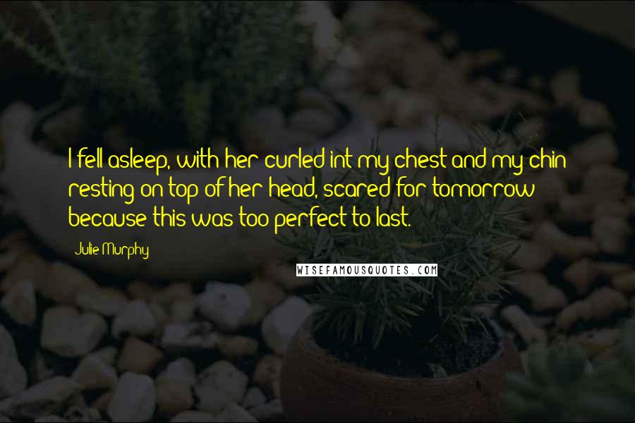 Julie Murphy Quotes: I fell asleep, with her curled int my chest and my chin resting on top of her head, scared for tomorrow because this was too perfect to last.