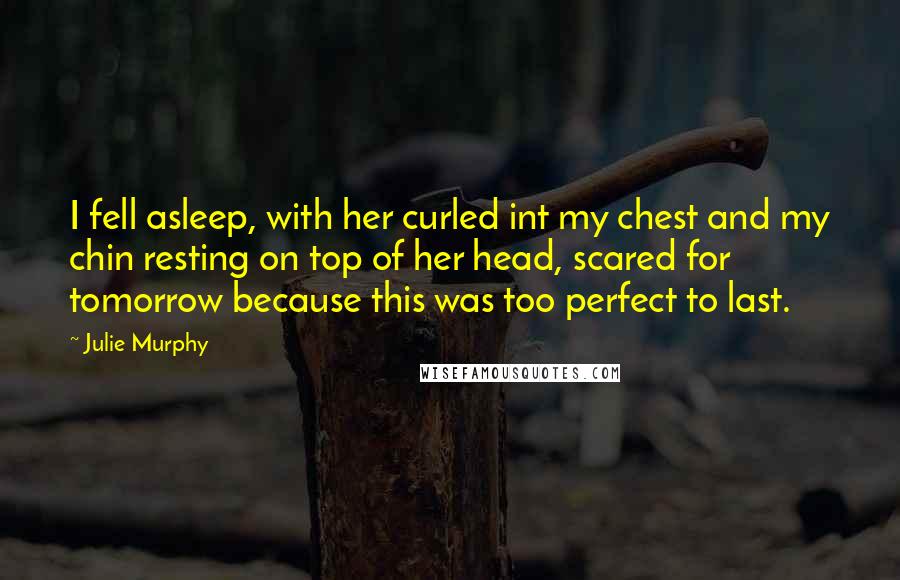 Julie Murphy Quotes: I fell asleep, with her curled int my chest and my chin resting on top of her head, scared for tomorrow because this was too perfect to last.