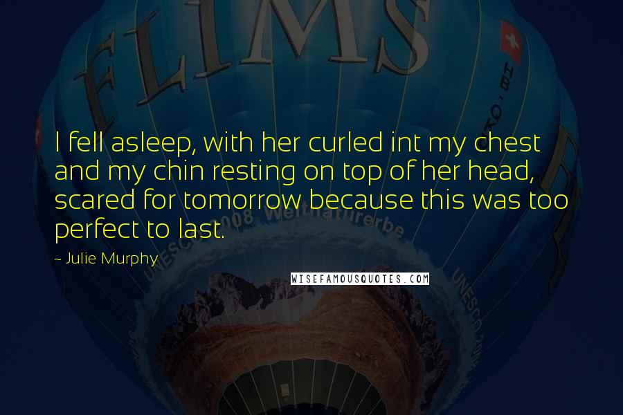 Julie Murphy Quotes: I fell asleep, with her curled int my chest and my chin resting on top of her head, scared for tomorrow because this was too perfect to last.