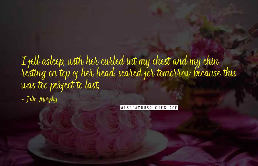 Julie Murphy Quotes: I fell asleep, with her curled int my chest and my chin resting on top of her head, scared for tomorrow because this was too perfect to last.