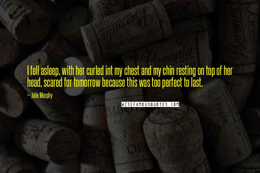 Julie Murphy Quotes: I fell asleep, with her curled int my chest and my chin resting on top of her head, scared for tomorrow because this was too perfect to last.