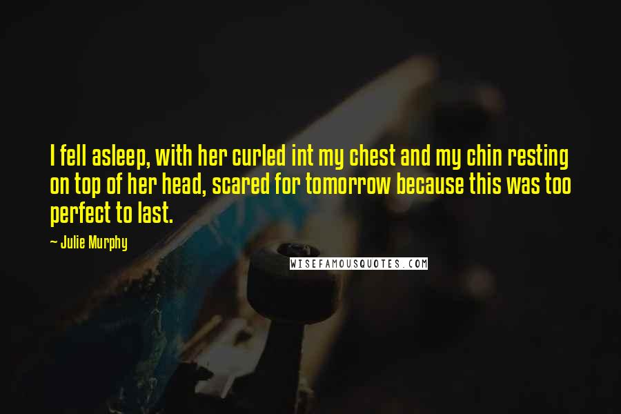Julie Murphy Quotes: I fell asleep, with her curled int my chest and my chin resting on top of her head, scared for tomorrow because this was too perfect to last.