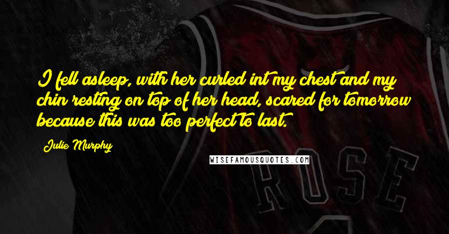 Julie Murphy Quotes: I fell asleep, with her curled int my chest and my chin resting on top of her head, scared for tomorrow because this was too perfect to last.