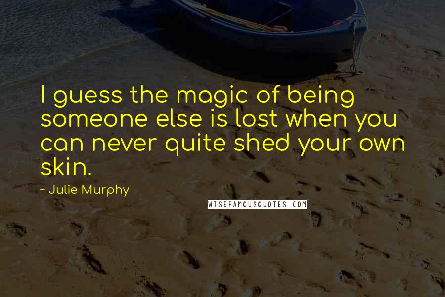 Julie Murphy Quotes: I guess the magic of being someone else is lost when you can never quite shed your own skin.