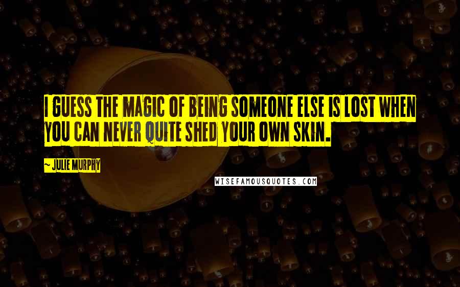 Julie Murphy Quotes: I guess the magic of being someone else is lost when you can never quite shed your own skin.