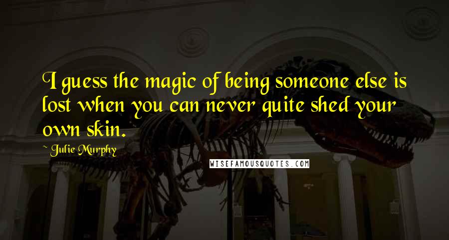 Julie Murphy Quotes: I guess the magic of being someone else is lost when you can never quite shed your own skin.