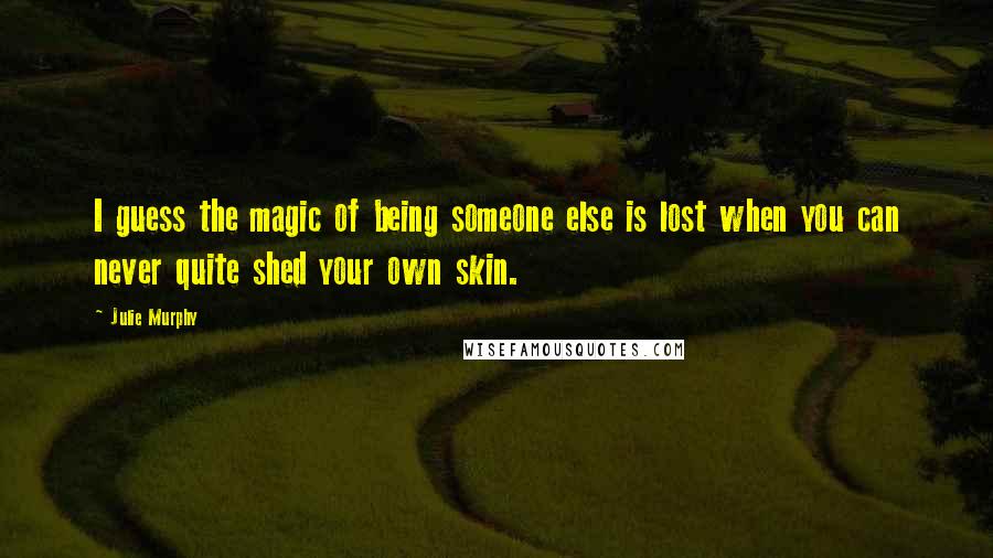 Julie Murphy Quotes: I guess the magic of being someone else is lost when you can never quite shed your own skin.