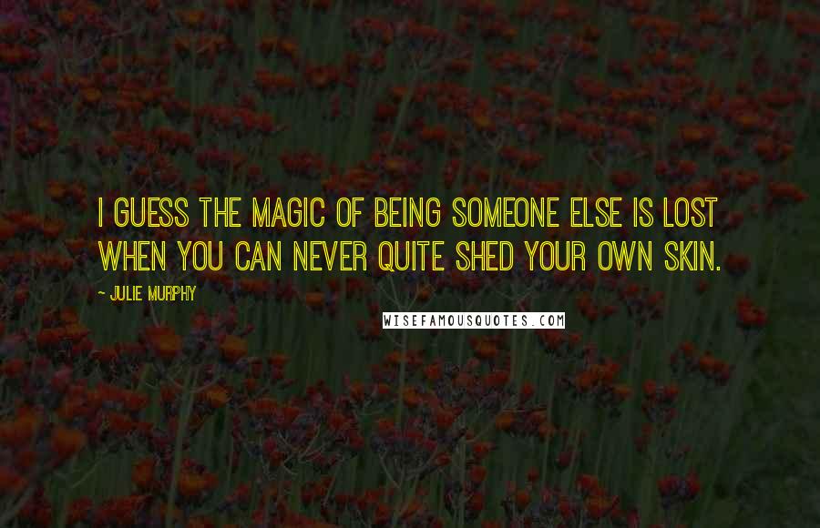 Julie Murphy Quotes: I guess the magic of being someone else is lost when you can never quite shed your own skin.