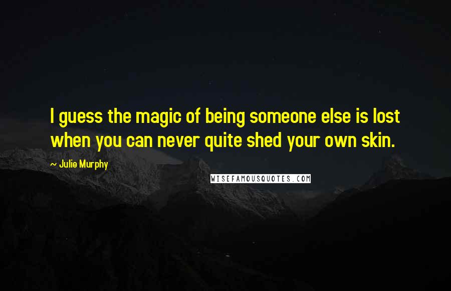 Julie Murphy Quotes: I guess the magic of being someone else is lost when you can never quite shed your own skin.