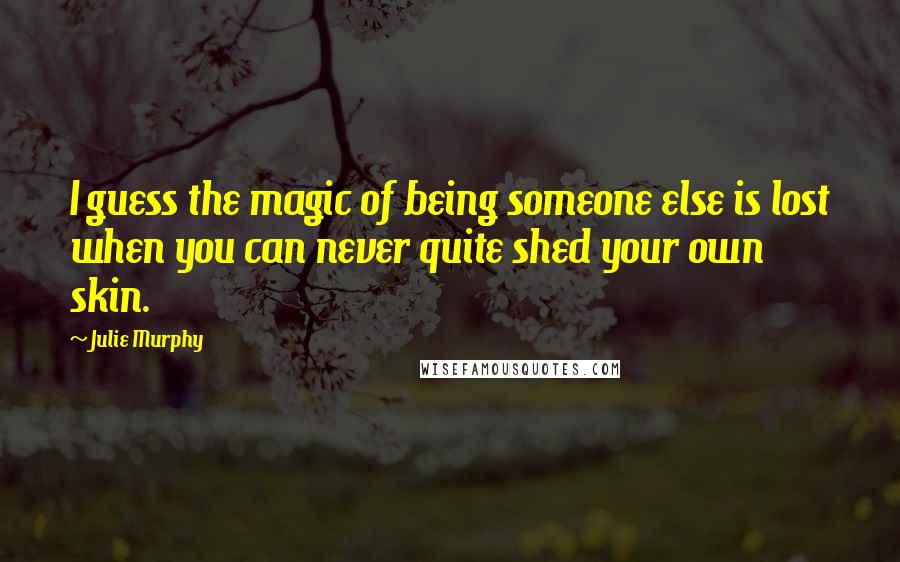 Julie Murphy Quotes: I guess the magic of being someone else is lost when you can never quite shed your own skin.