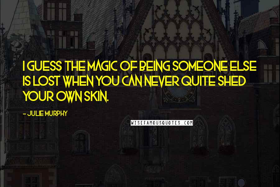 Julie Murphy Quotes: I guess the magic of being someone else is lost when you can never quite shed your own skin.