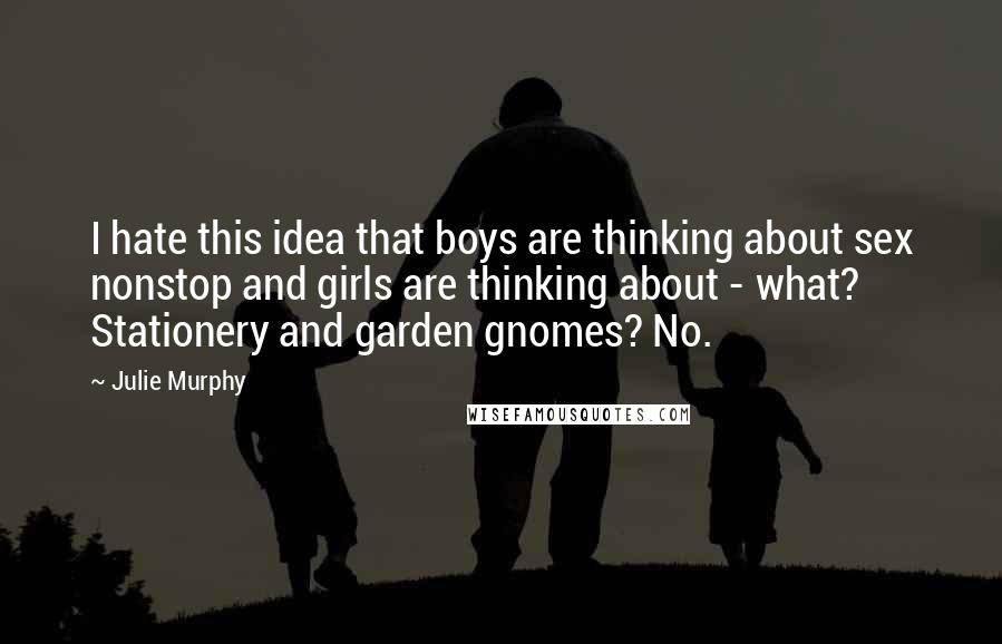 Julie Murphy Quotes: I hate this idea that boys are thinking about sex nonstop and girls are thinking about - what? Stationery and garden gnomes? No.