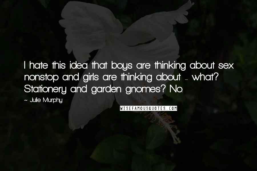 Julie Murphy Quotes: I hate this idea that boys are thinking about sex nonstop and girls are thinking about - what? Stationery and garden gnomes? No.
