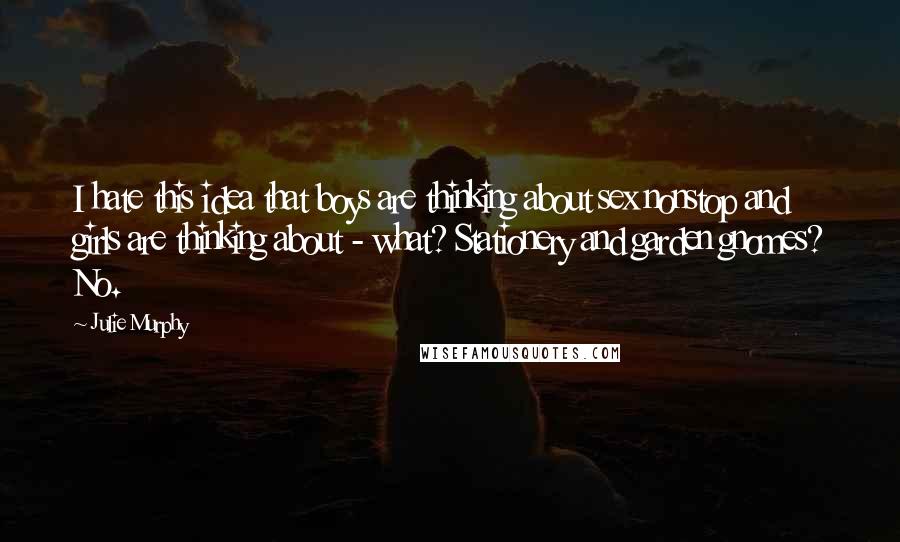 Julie Murphy Quotes: I hate this idea that boys are thinking about sex nonstop and girls are thinking about - what? Stationery and garden gnomes? No.