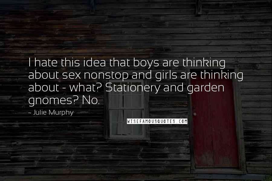 Julie Murphy Quotes: I hate this idea that boys are thinking about sex nonstop and girls are thinking about - what? Stationery and garden gnomes? No.