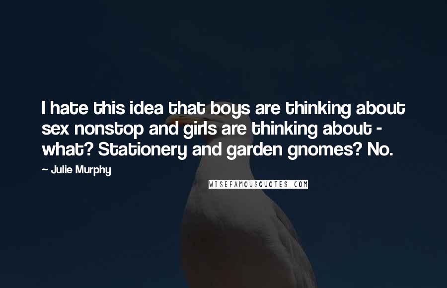 Julie Murphy Quotes: I hate this idea that boys are thinking about sex nonstop and girls are thinking about - what? Stationery and garden gnomes? No.