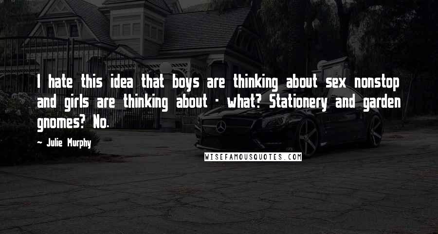 Julie Murphy Quotes: I hate this idea that boys are thinking about sex nonstop and girls are thinking about - what? Stationery and garden gnomes? No.