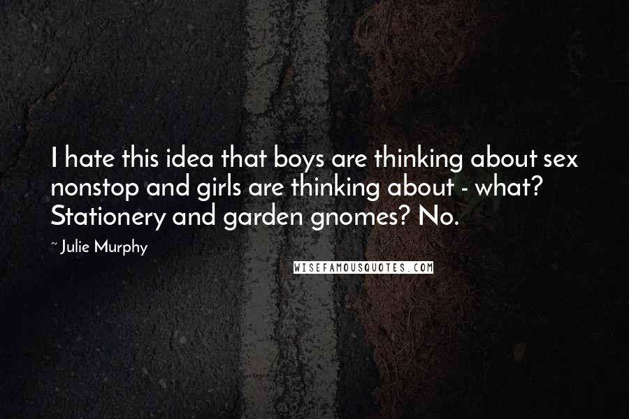 Julie Murphy Quotes: I hate this idea that boys are thinking about sex nonstop and girls are thinking about - what? Stationery and garden gnomes? No.