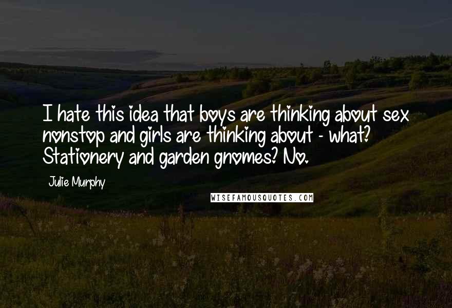 Julie Murphy Quotes: I hate this idea that boys are thinking about sex nonstop and girls are thinking about - what? Stationery and garden gnomes? No.