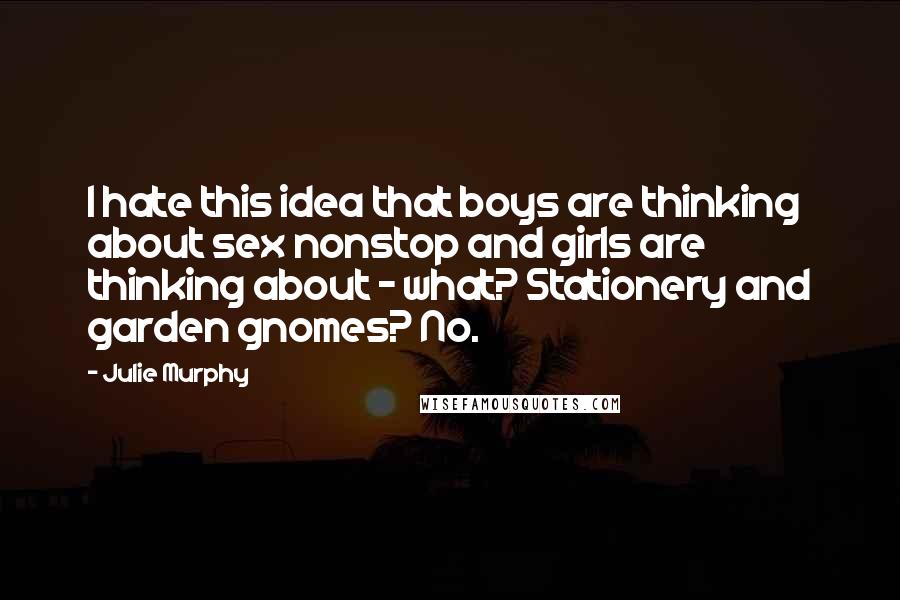 Julie Murphy Quotes: I hate this idea that boys are thinking about sex nonstop and girls are thinking about - what? Stationery and garden gnomes? No.
