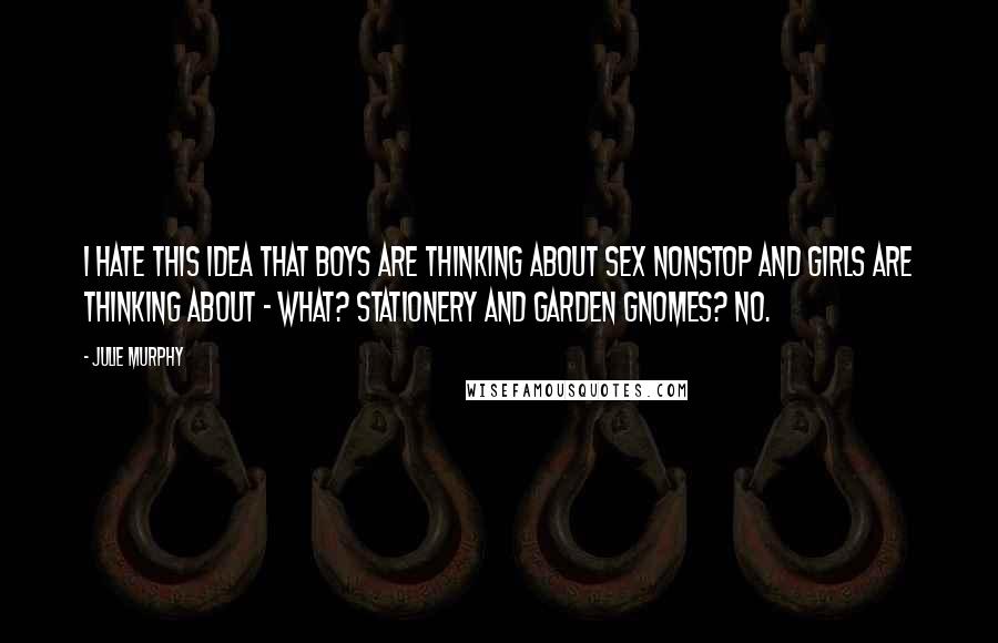Julie Murphy Quotes: I hate this idea that boys are thinking about sex nonstop and girls are thinking about - what? Stationery and garden gnomes? No.