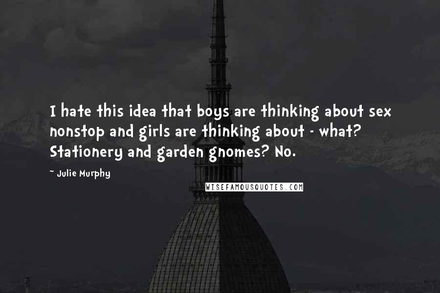 Julie Murphy Quotes: I hate this idea that boys are thinking about sex nonstop and girls are thinking about - what? Stationery and garden gnomes? No.